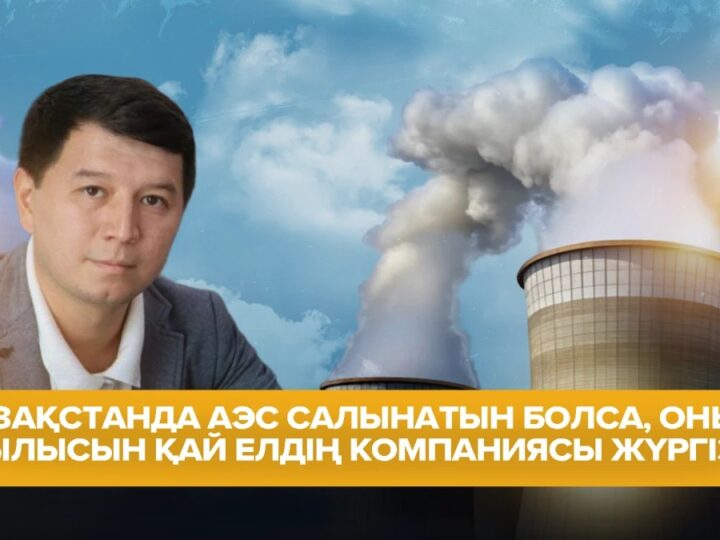 Қазақстанда АЭС салынатын болса, оның құрылысын қай елдің компаниясы жүргізеді? – маман болжамы